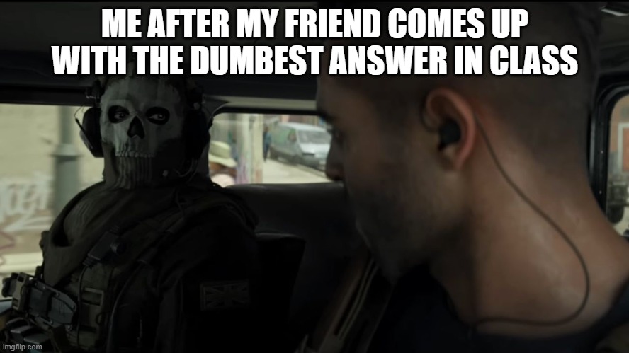dumb friends in class | ME AFTER MY FRIEND COMES UP WITH THE DUMBEST ANSWER IN CLASS | image tagged in modern warfare ghost | made w/ Imgflip meme maker