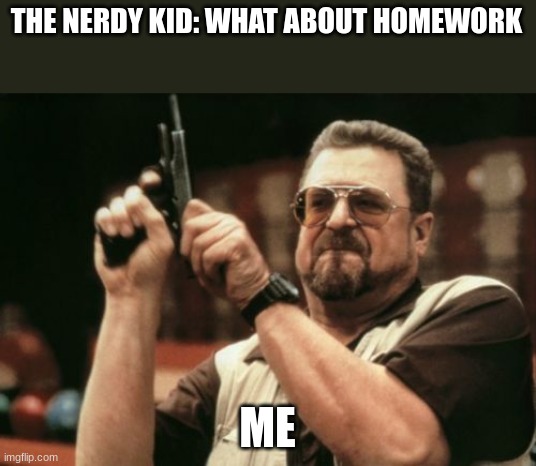 So you have chosen.... DEATH | THE NERDY KID: WHAT ABOUT HOMEWORK; ME | image tagged in memes,am i the only one around here | made w/ Imgflip meme maker