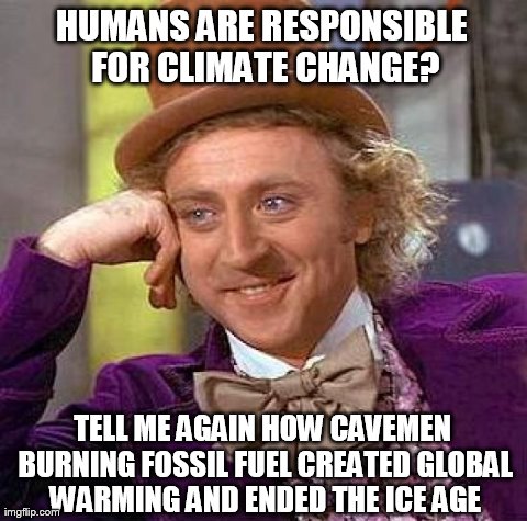 Climate Change | HUMANS ARE RESPONSIBLE FOR CLIMATE CHANGE? TELL ME AGAIN HOW CAVEMEN BURNING FOSSIL FUEL CREATED GLOBAL WARMING AND ENDED THE ICE AGE | image tagged in memes,creepy condescending wonka | made w/ Imgflip meme maker