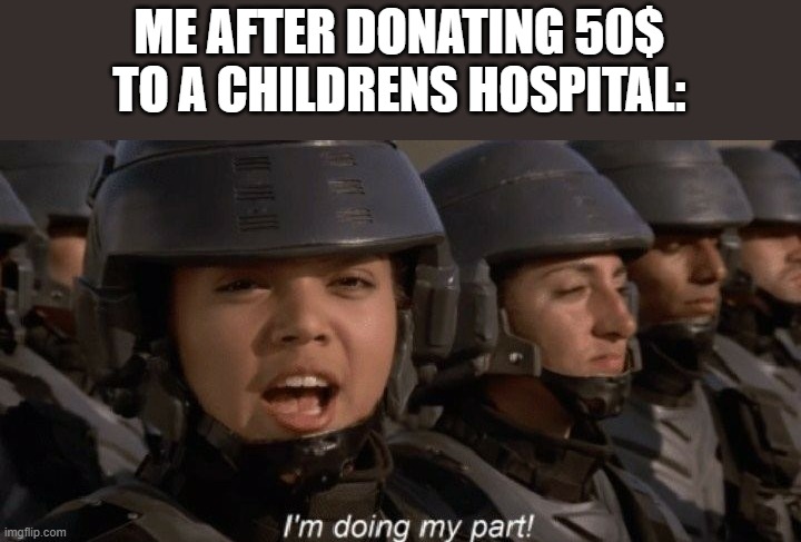 an act of kindness is the best thing you can do :) | ME AFTER DONATING 50$ TO A CHILDRENS HOSPITAL: | image tagged in i'm doing my part,kindness | made w/ Imgflip meme maker