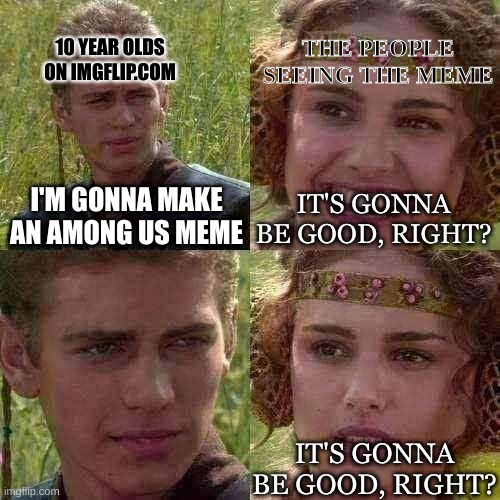 Anakin Padme 4 Panel | THE PEOPLE SEEING THE MEME; 10 YEAR OLDS ON IMGFLIP.COM; I'M GONNA MAKE AN AMONG US MEME; IT'S GONNA BE GOOD, RIGHT? IT'S GONNA BE GOOD, RIGHT? | image tagged in anakin padme 4 panel | made w/ Imgflip meme maker