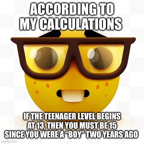 Nerd emoji | ACCORDING TO MY CALCULATIONS IF THE TEENAGER LEVEL BEGINS AT 13, THEN YOU MUST BE 15 SINCE YOU WERE A “BOY” TWO YEARS AGO | image tagged in nerd emoji | made w/ Imgflip meme maker