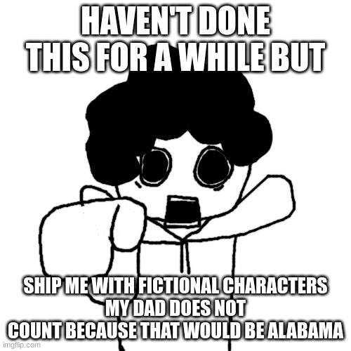 Bush Head Pointing at you | HAVEN'T DONE THIS FOR A WHILE BUT; SHIP ME WITH FICTIONAL CHARACTERS
MY DAD DOES NOT COUNT BECAUSE THAT WOULD BE ALABAMA | image tagged in bush head pointing at you | made w/ Imgflip meme maker
