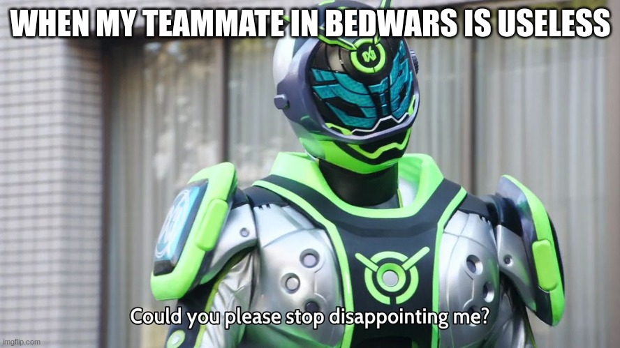 Kamen Rider Woz Could You Please Stop Disappointing Me | WHEN MY TEAMMATE IN BEDWARS IS USELESS | image tagged in kamen rider woz could you please stop disappointing me | made w/ Imgflip meme maker