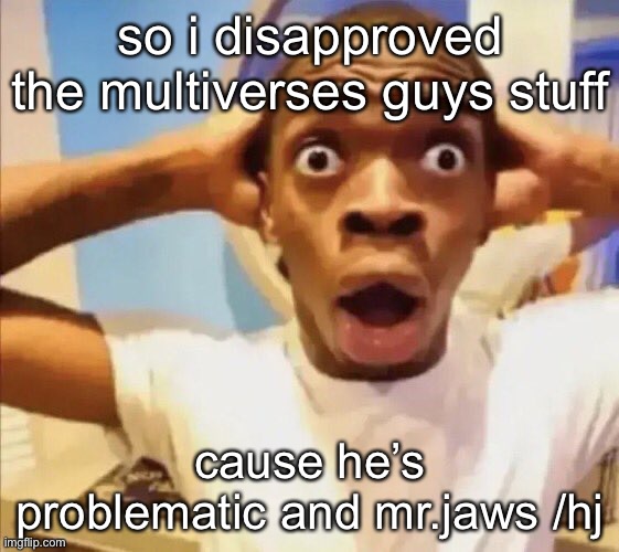 in shock | so i disapproved the multiverses guys stuff; cause he’s problematic and mr.jaws /hj | image tagged in in shock | made w/ Imgflip meme maker