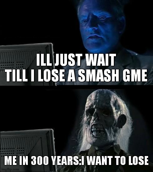 smash | ILL JUST WAIT TILL I LOSE A SMASH GME; ME IN 300 YEARS:I WANT TO LOSE | image tagged in memes,i'll just wait here | made w/ Imgflip meme maker