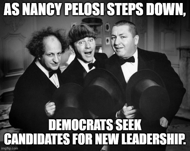 New leadership | AS NANCY PELOSI STEPS DOWN, DEMOCRATS SEEK CANDIDATES FOR NEW LEADERSHIP. | image tagged in three stooges,democrats,pelosi | made w/ Imgflip meme maker