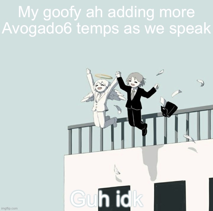 Avogado6 depression | My goofy ah adding more Avogado6 temps as we speak; Guh idk | image tagged in avogado6 depression | made w/ Imgflip meme maker