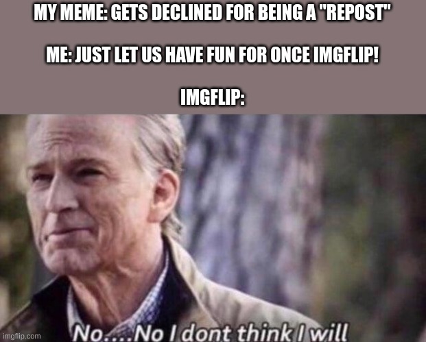 I'm sorry about that "repost" | MY MEME: GETS DECLINED FOR BEING A "REPOST"
 
ME: JUST LET US HAVE FUN FOR ONCE IMGFLIP!
 
IMGFLIP: | image tagged in no i don't think i will | made w/ Imgflip meme maker