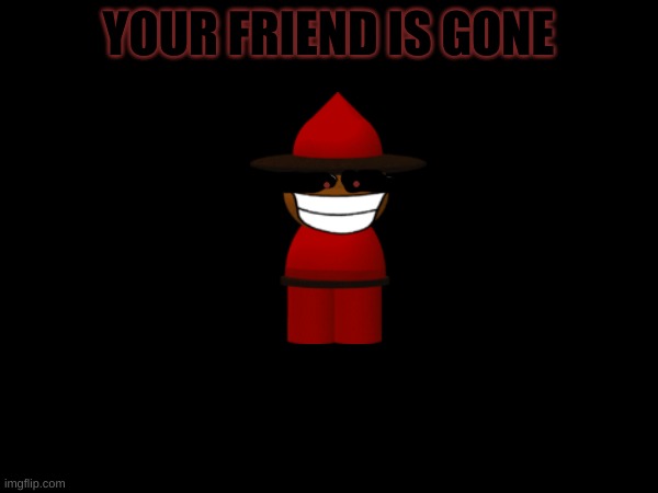 YOUR FRIEND IS GONE | made w/ Imgflip meme maker