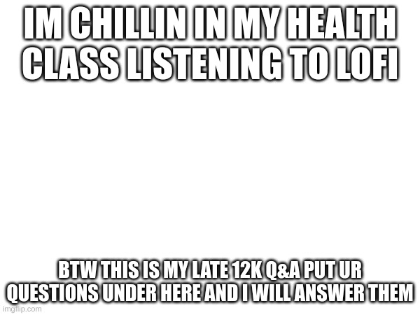 Q&A FOR 12K | IM CHILLIN IN MY HEALTH CLASS LISTENING TO LOFI; BTW THIS IS MY LATE 12K Q&A PUT UR QUESTIONS UNDER HERE AND I WILL ANSWER THEM | image tagged in yes | made w/ Imgflip meme maker