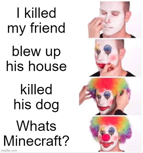 Clown Applying Makeup | I killed my friend; blew up his house; killed his dog; Whats Minecraft? | image tagged in memes,clown applying makeup | made w/ Imgflip meme maker
