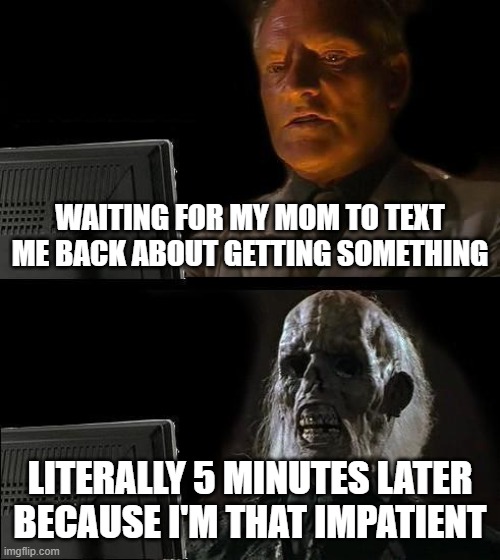 I'll Just Wait Here Meme | WAITING FOR MY MOM TO TEXT ME BACK ABOUT GETTING SOMETHING; LITERALLY 5 MINUTES LATER BECAUSE I'M THAT IMPATIENT | image tagged in memes,i'll just wait here | made w/ Imgflip meme maker