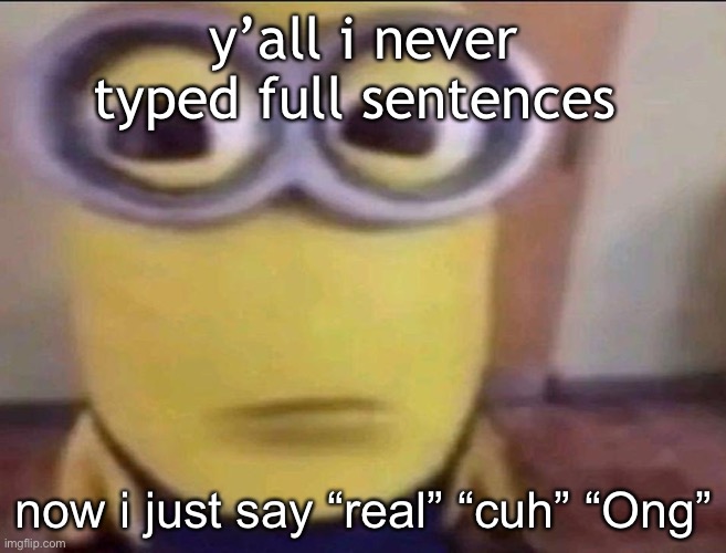 npc ass speaking | y’all i never typed full sentences; now i just say “real” “cuh” “Ong” | image tagged in minion stare | made w/ Imgflip meme maker