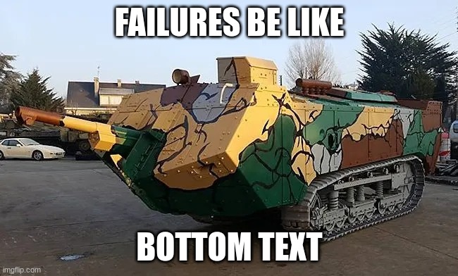 HEY GUUYYYSS | FAILURES BE LIKE; BOTTOM TEXT | image tagged in st chamond tank | made w/ Imgflip meme maker
