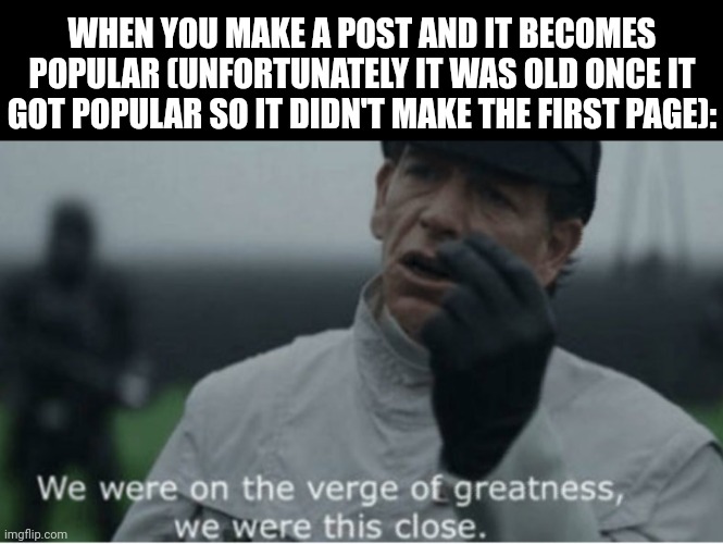 I hate it when that happens | WHEN YOU MAKE A POST AND IT BECOMES POPULAR (UNFORTUNATELY IT WAS OLD ONCE IT GOT POPULAR SO IT DIDN'T MAKE THE FIRST PAGE): | image tagged in we were on the verge of greatness | made w/ Imgflip meme maker