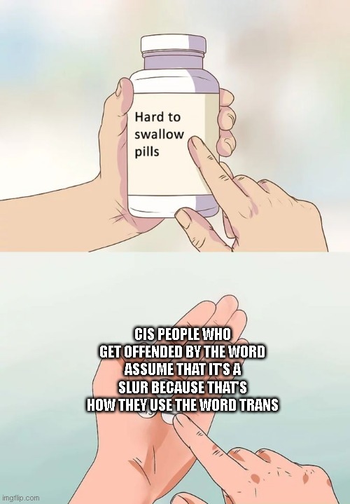 This is the truth though... | CIS PEOPLE WHO GET OFFENDED BY THE WORD ASSUME THAT IT'S A SLUR BECAUSE THAT'S HOW THEY USE THE WORD TRANS | image tagged in memes,hard to swallow pills | made w/ Imgflip meme maker