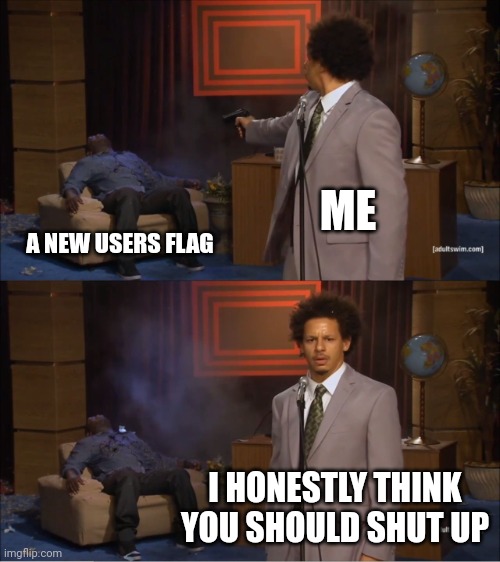 You know who you are | ME; A NEW USERS FLAG; I HONESTLY THINK YOU SHOULD SHUT UP | image tagged in memes,who killed hannibal | made w/ Imgflip meme maker