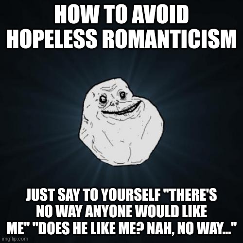 Forever Alone | HOW TO AVOID HOPELESS ROMANTICISM; JUST SAY TO YOURSELF "THERE'S NO WAY ANYONE WOULD LIKE ME" "DOES HE LIKE ME? NAH, NO WAY..." | image tagged in memes,forever alone | made w/ Imgflip meme maker