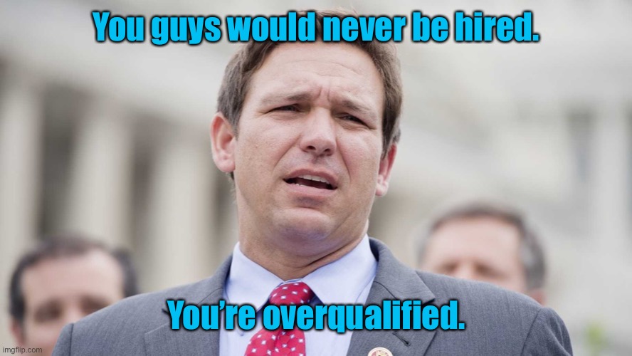 Ron Desantis | You guys would never be hired. You’re overqualified. | image tagged in ron desantis | made w/ Imgflip meme maker