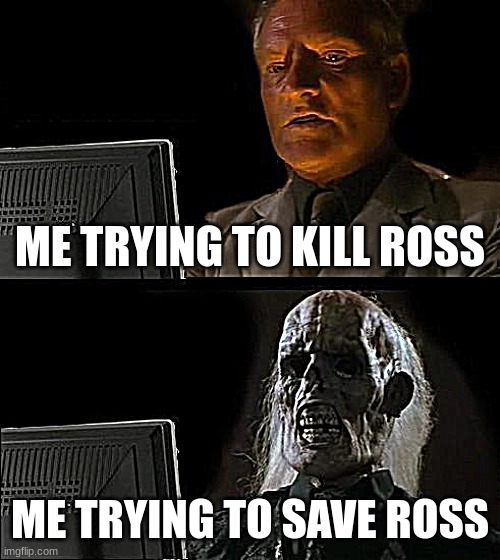 I'll Just Wait Here Meme | ME TRYING TO KILL ROSS; ME TRYING TO SAVE ROSS | image tagged in memes,i'll just wait here | made w/ Imgflip meme maker