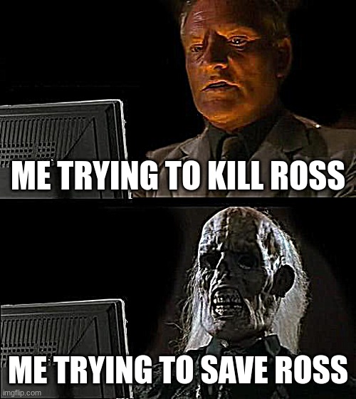 I'll Just Wait Here | ME TRYING TO KILL ROSS; ME TRYING TO SAVE ROSS | image tagged in memes,i'll just wait here | made w/ Imgflip meme maker
