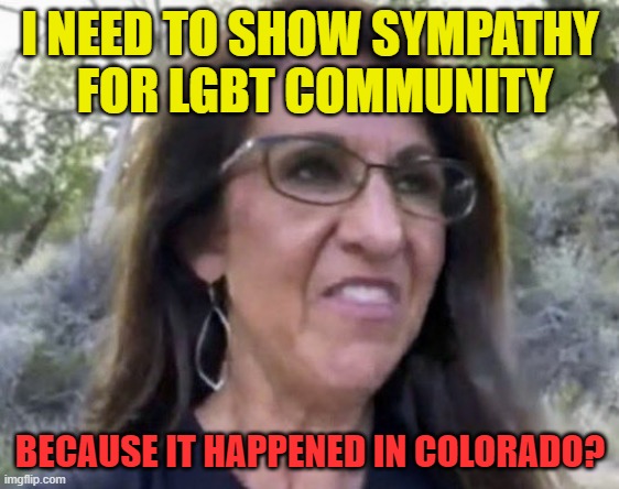 Lauren Boebert | I NEED TO SHOW SYMPATHY
 FOR LGBT COMMUNITY BECAUSE IT HAPPENED IN COLORADO? | image tagged in lauren boebert | made w/ Imgflip meme maker