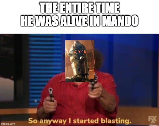 IG-11 | THE ENTIRE TIME HE WAS ALIVE IN MANDO | image tagged in so anyway i started blasting | made w/ Imgflip meme maker