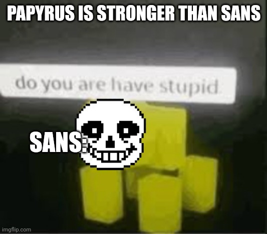 do you are have stupid | PAPYRUS IS STRONGER THAN SANS SANS: | image tagged in do you are have stupid | made w/ Imgflip meme maker