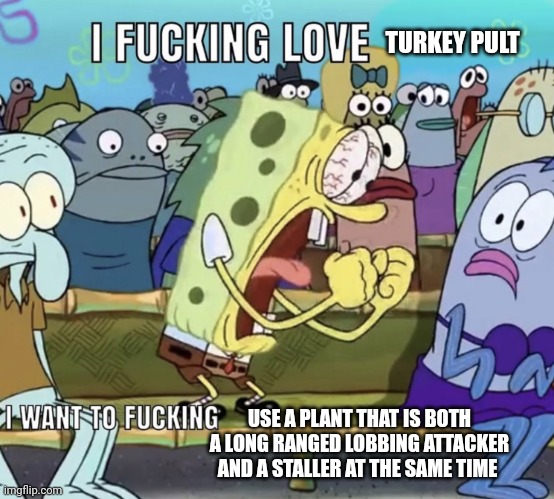 How can a plant be this good!? | TURKEY PULT; USE A PLANT THAT IS BOTH A LONG RANGED LOBBING ATTACKER AND A STALLER AT THE SAME TIME | image tagged in i f cking love spongebob,plants vs zombies | made w/ Imgflip meme maker