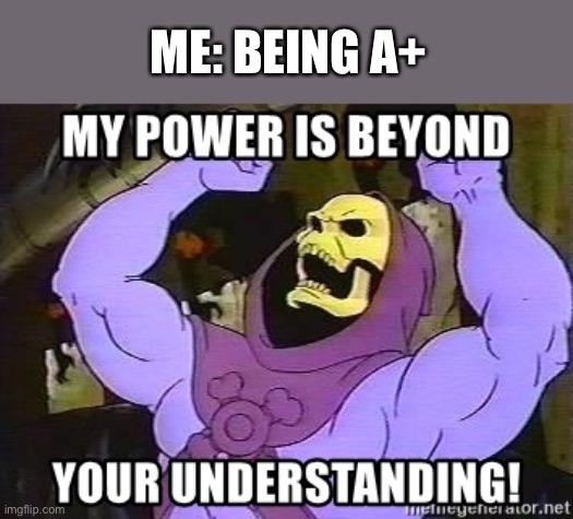 Blood Type or grade? | ME: BEING A+ | image tagged in my power is beyond your understanding | made w/ Imgflip meme maker