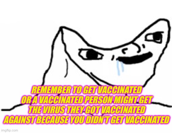 Drooling Brainless Idiot | REMEMBER TO GET VACCINATED OR A VACCINATED PERSON MIGHT GET THE VIRUS THEY GOT VACCINATED AGAINST BECAUSE YOU DIDN’T GET VACCINATED | image tagged in drooling brainless idiot | made w/ Imgflip meme maker