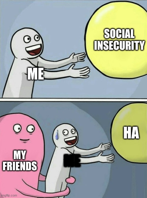 social | SOCIAL INSECURITY; ME; HA; MY FRIENDS; ME | image tagged in memes,running away balloon | made w/ Imgflip meme maker