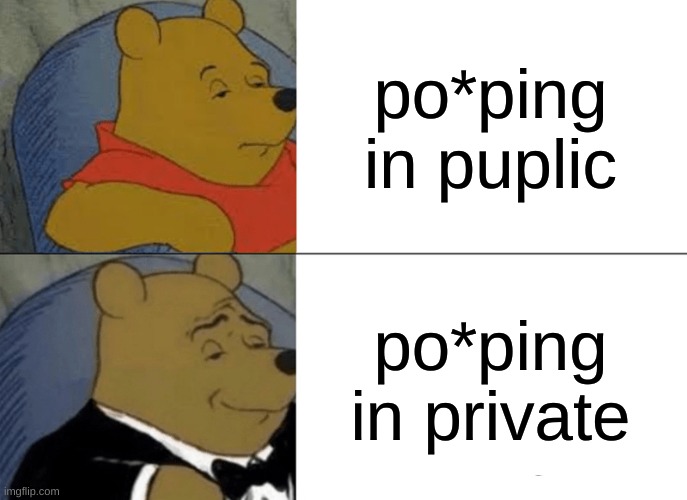 Tuxedo Winnie The Pooh | po*ping in puplic; po*ping in private | image tagged in memes,tuxedo winnie the pooh | made w/ Imgflip meme maker