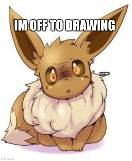 ok | IM OFF TO DRAWING; WAIT WHAT | image tagged in eevee | made w/ Imgflip meme maker
