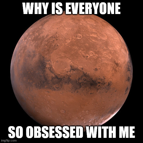 Why is everyone so obsessed with me? | WHY IS EVERYONE; SO OBSESSED WITH ME | image tagged in mars | made w/ Imgflip meme maker