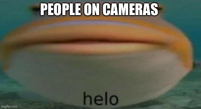 helo | PEOPLE ON CAMERAS | image tagged in helo,camera | made w/ Imgflip meme maker