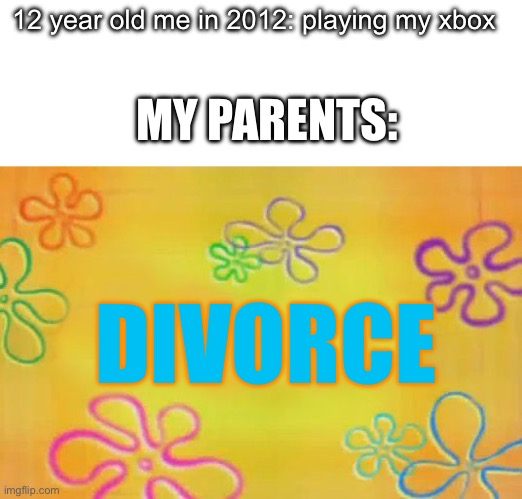 my parents in irl | 12 year old me in 2012: playing my xbox; MY PARENTS:; DIVORCE | image tagged in spongebob time card background | made w/ Imgflip meme maker