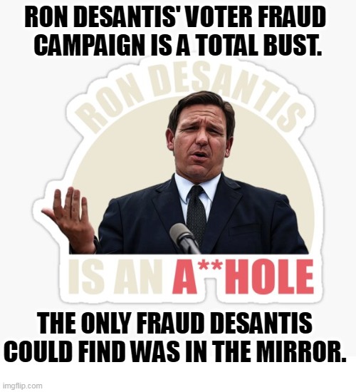 Another meaningless stunt. | RON DESANTIS' VOTER FRAUD 
CAMPAIGN IS A TOTAL BUST. THE ONLY FRAUD DESANTIS COULD FIND WAS IN THE MIRROR. | image tagged in ron desantis,fraud,stunt,idiot,voter fraud | made w/ Imgflip meme maker