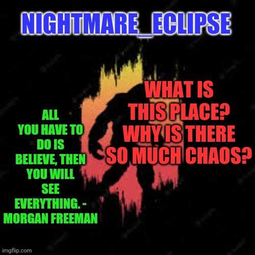 Where the hell am I? | WHAT IS THIS PLACE? WHY IS THERE SO MUCH CHAOS? | image tagged in nightmare_eclipse sasquatch announcement template | made w/ Imgflip meme maker