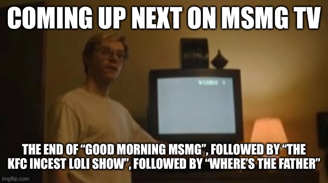 I’m gonna go get some Shrek’s Pizza and chuck the box off the South Tower of the ITC | COMING UP NEXT ON MSMG TV; THE END OF “GOOD MORNING MSMG”, FOLLOWED BY “THE KFC INCEST LOLI SHOW”, FOLLOWED BY “WHERE’S THE FATHER” | image tagged in jeffrey dahmer tv | made w/ Imgflip meme maker