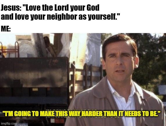 Jesus: "Love the Lord your God and love your neighbor as yourself."; ME:; "I'M GOING TO MAKE THIS WAY HARDER THAN IT NEEDS TO BE." | image tagged in blank white template,i'm going to make this way harder than it needs to be | made w/ Imgflip meme maker
