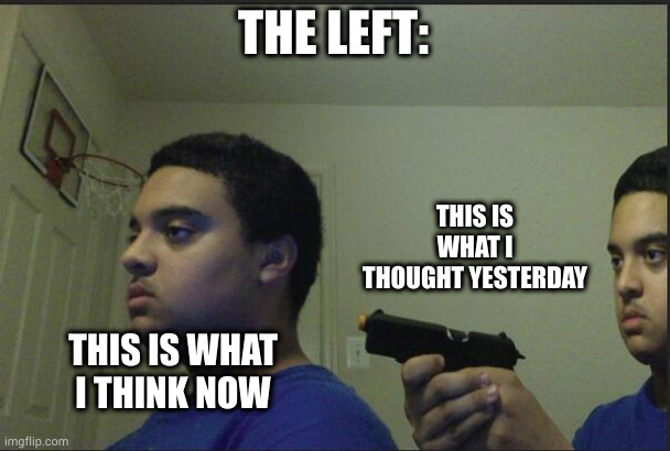 Trust Nobody, Not Even Yourself | THE LEFT: THIS IS WHAT I THINK NOW THIS IS WHAT I THOUGHT YESTERDAY | image tagged in trust nobody not even yourself | made w/ Imgflip meme maker
