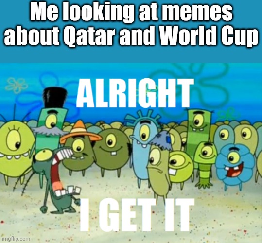 Qatar | Me looking at memes about Qatar and World Cup | image tagged in alright i get it,memes,world cup,funny,qatar | made w/ Imgflip meme maker