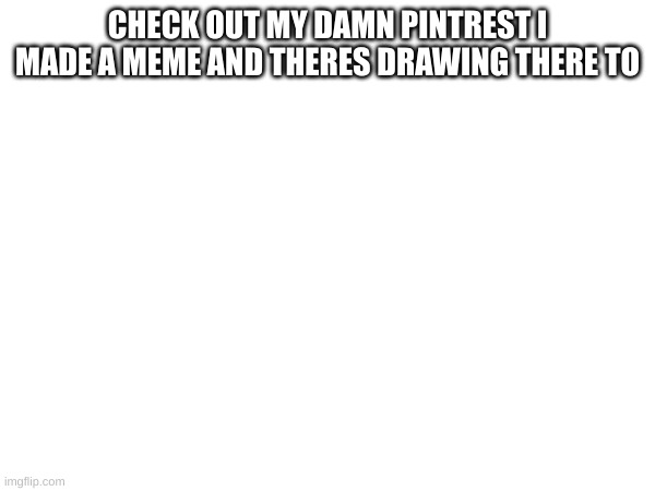 CHECK OUT MY DAMN PINTREST I MADE A MEME AND THERES DRAWING THERE TO | made w/ Imgflip meme maker