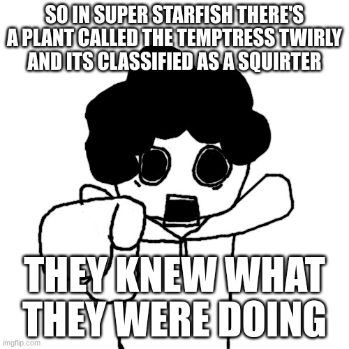 Bush Head Pointing at you | SO IN SUPER STARFISH THERE'S A PLANT CALLED THE TEMPTRESS TWIRLY
AND ITS CLASSIFIED AS A SQUIRTER; THEY KNEW WHAT THEY WERE DOING | image tagged in bush head pointing at you | made w/ Imgflip meme maker