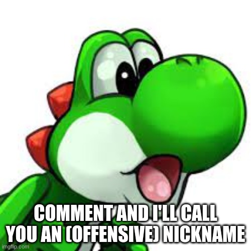 yoshi pog | COMMENT AND I'LL CALL YOU AN (OFFENSIVE) NICKNAME | image tagged in yoshi pog | made w/ Imgflip meme maker