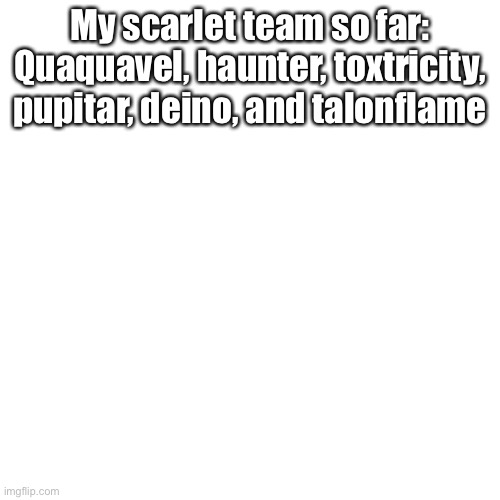 Blank Transparent Square Meme | My scarlet team so far: Quaquavel, haunter, toxtricity, pupitar, deino, and talonflame | image tagged in memes,blank transparent square | made w/ Imgflip meme maker