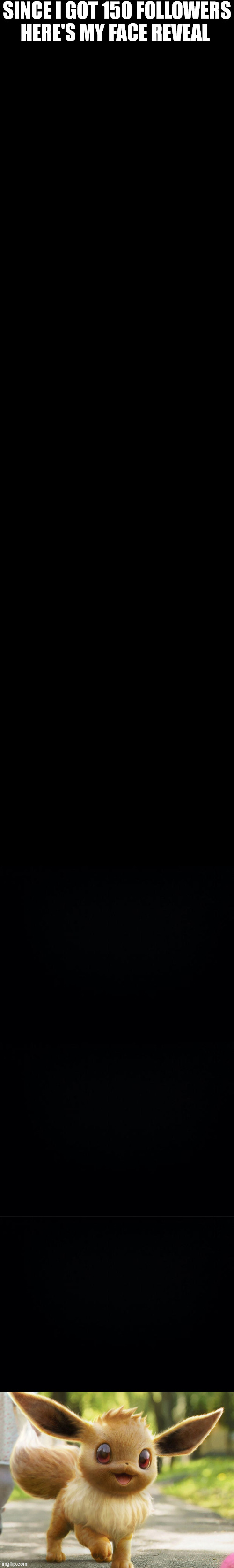 /\ | SINCE I GOT 150 FOLLOWERS HERE'S MY FACE REVEAL | image tagged in blank black,black background | made w/ Imgflip meme maker