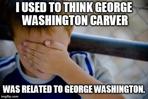 I thought "Carver" was his title. | I USED TO THINK GEORGE WASHINGTON CARVER WAS RELATED TO GEORGE WASHINGTON. | image tagged in memes,confession kid | made w/ Imgflip meme maker